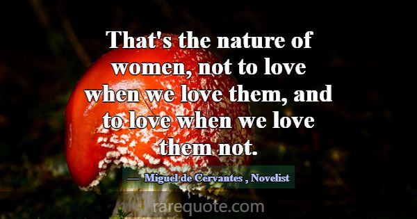 That's the nature of women, not to love when we lo... -Miguel de Cervantes