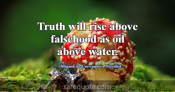 Truth will rise above falsehood as oil above water... -Miguel de Cervantes