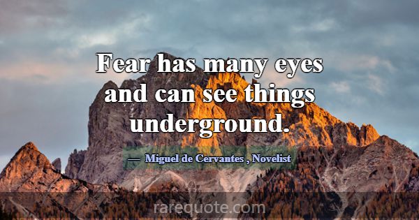 Fear has many eyes and can see things underground.... -Miguel de Cervantes