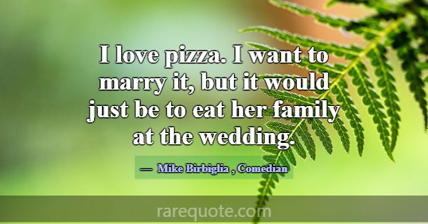 I love pizza. I want to marry it, but it would jus... -Mike Birbiglia