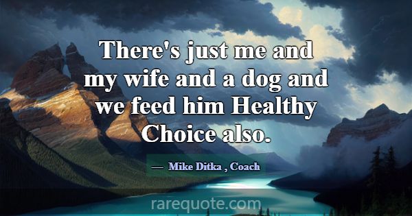 There's just me and my wife and a dog and we feed ... -Mike Ditka