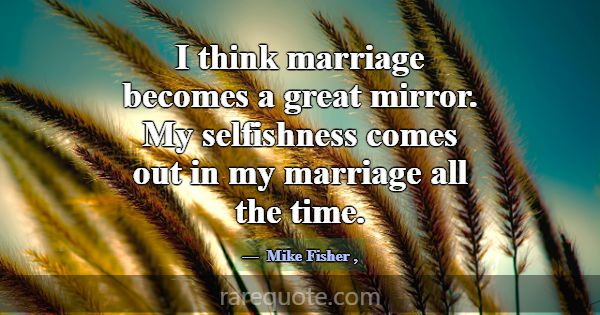 I think marriage becomes a great mirror. My selfis... -Mike Fisher