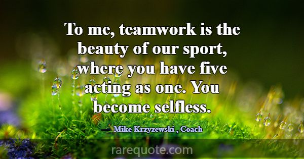 To me, teamwork is the beauty of our sport, where ... -Mike Krzyzewski
