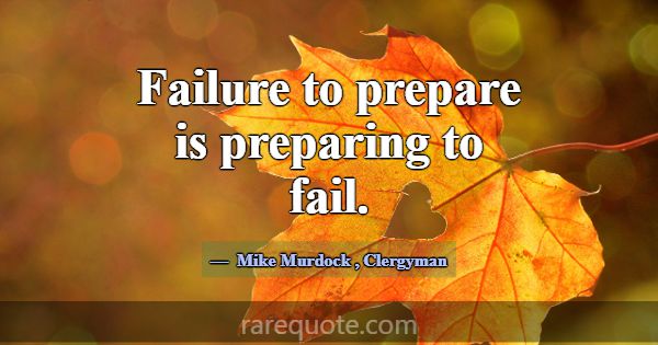 Failure to prepare is preparing to fail.... -Mike Murdock