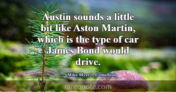 Austin sounds a little bit like Aston Martin, whic... -Mike Myers