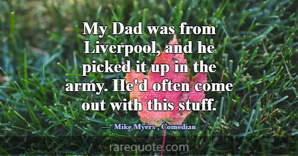 My Dad was from Liverpool, and he picked it up in ... -Mike Myers