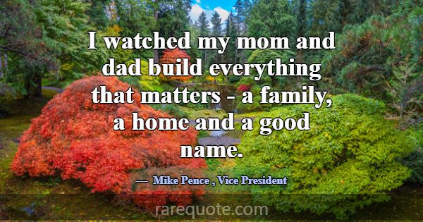 I watched my mom and dad build everything that mat... -Mike Pence