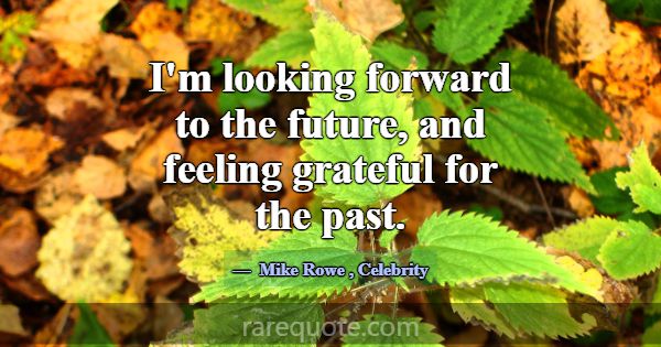 I'm looking forward to the future, and feeling gra... -Mike Rowe