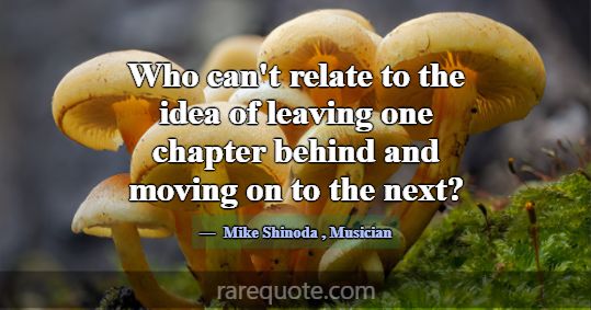 Who can't relate to the idea of leaving one chapte... -Mike Shinoda
