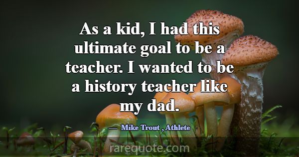 As a kid, I had this ultimate goal to be a teacher... -Mike Trout
