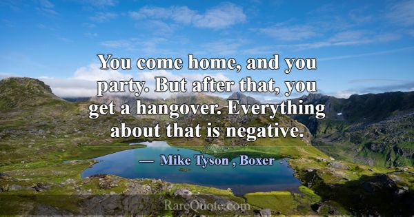 You come home, and you party. But after that, you ... -Mike Tyson