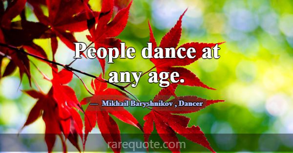 People dance at any age.... -Mikhail Baryshnikov