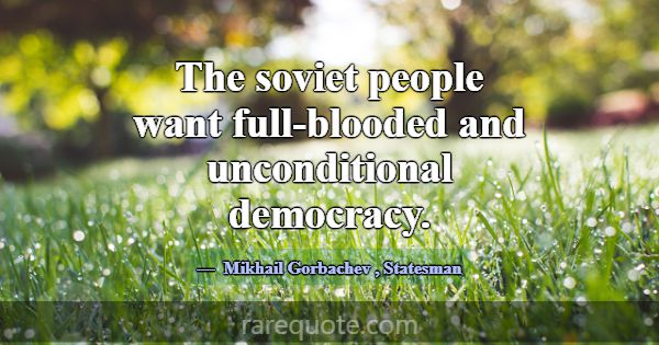 The soviet people want full-blooded and unconditio... -Mikhail Gorbachev