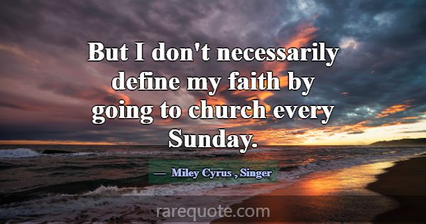 But I don't necessarily define my faith by going t... -Miley Cyrus