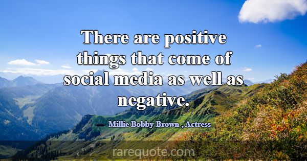 There are positive things that come of social medi... -Millie Bobby Brown