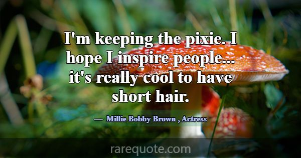 I'm keeping the pixie. I hope I inspire people... ... -Millie Bobby Brown