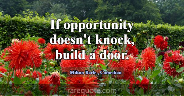 If opportunity doesn't knock, build a door.... -Milton Berle