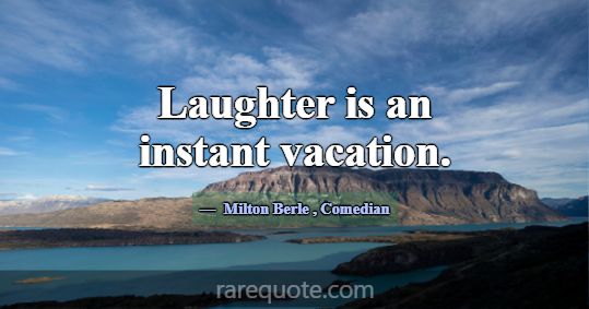 Laughter is an instant vacation.... -Milton Berle