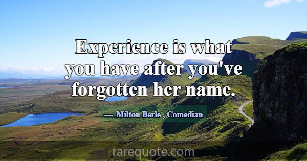 Experience is what you have after you've forgotten... -Milton Berle