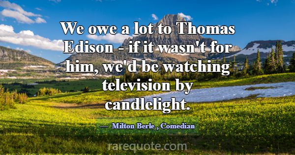 We owe a lot to Thomas Edison - if it wasn't for h... -Milton Berle