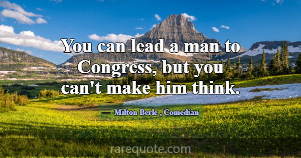 You can lead a man to Congress, but you can't make... -Milton Berle