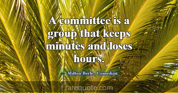 A committee is a group that keeps minutes and lose... -Milton Berle