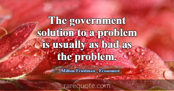The government solution to a problem is usually as... -Milton Friedman