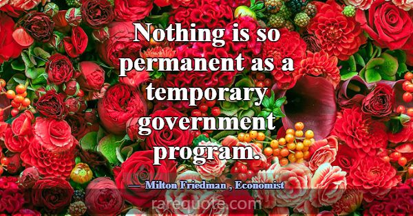Nothing is so permanent as a temporary government ... -Milton Friedman