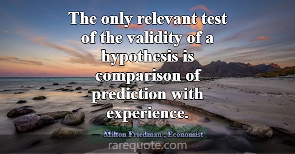 The only relevant test of the validity of a hypoth... -Milton Friedman
