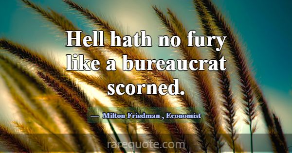 Hell hath no fury like a bureaucrat scorned.... -Milton Friedman