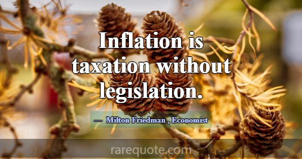 Inflation is taxation without legislation.... -Milton Friedman