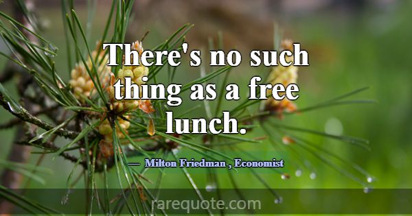 There's no such thing as a free lunch.... -Milton Friedman