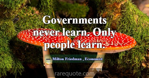 Governments never learn. Only people learn.... -Milton Friedman