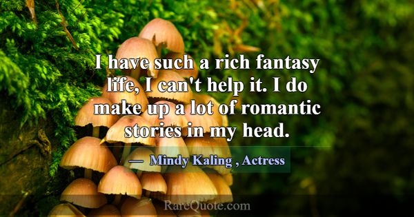 I have such a rich fantasy life, I can't help it. ... -Mindy Kaling