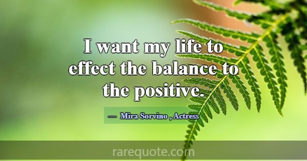 I want my life to effect the balance to the positi... -Mira Sorvino