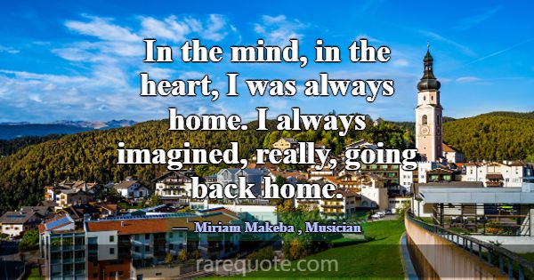 In the mind, in the heart, I was always home. I al... -Miriam Makeba