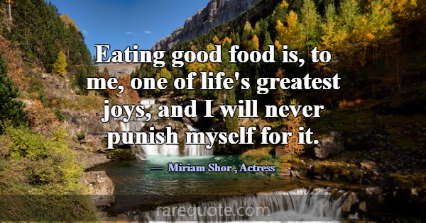 Eating good food is, to me, one of life's greatest... -Miriam Shor