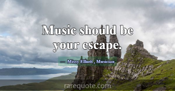 Music should be your escape.... -Missy Elliott