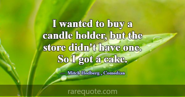 I wanted to buy a candle holder, but the store did... -Mitch Hedberg