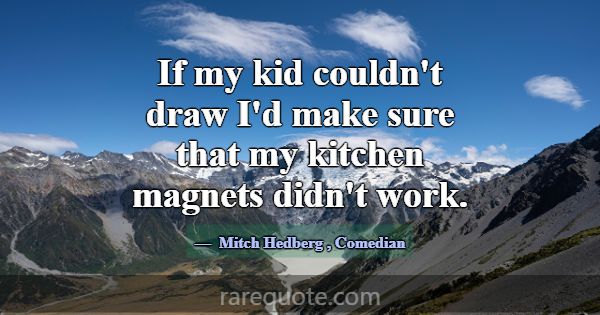 If my kid couldn't draw I'd make sure that my kitc... -Mitch Hedberg