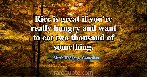 Rice is great if you're really hungry and want to ... -Mitch Hedberg