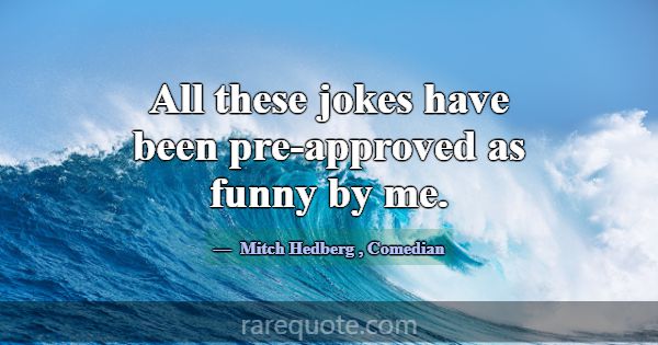 All these jokes have been pre-approved as funny by... -Mitch Hedberg
