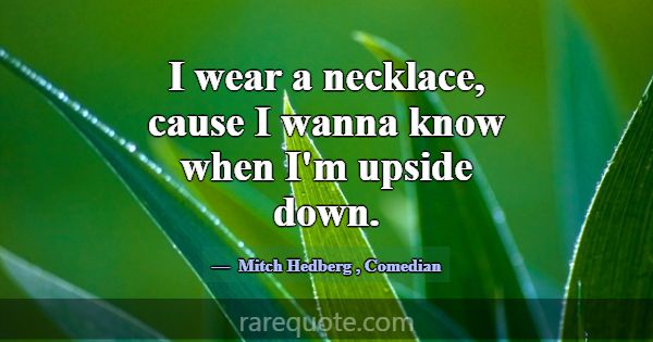I wear a necklace, cause I wanna know when I'm ups... -Mitch Hedberg