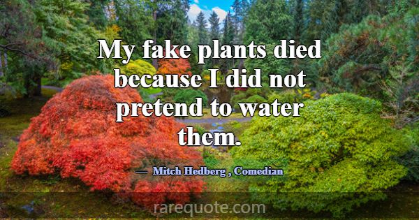 My fake plants died because I did not pretend to w... -Mitch Hedberg