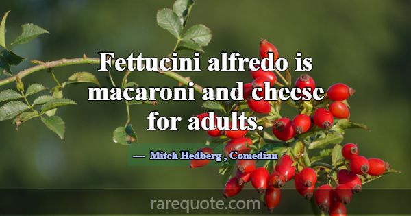 Fettucini alfredo is macaroni and cheese for adult... -Mitch Hedberg