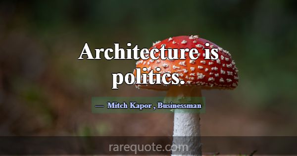 Architecture is politics.... -Mitch Kapor
