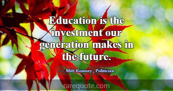 Education is the investment our generation makes i... -Mitt Romney