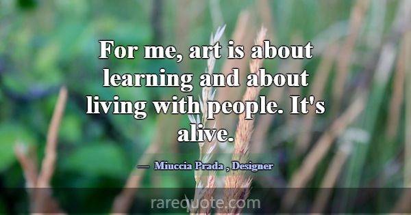 For me, art is about learning and about living wit... -Miuccia Prada
