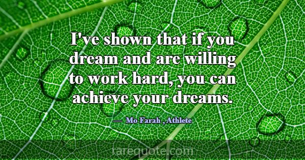 I've shown that if you dream and are willing to wo... -Mo Farah