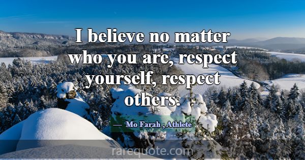 I believe no matter who you are, respect yourself,... -Mo Farah